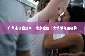 广州市调查公司：北京全国十大情感挽回机构