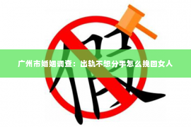 广州市婚姻调查：出轨不想分手怎么挽回女人