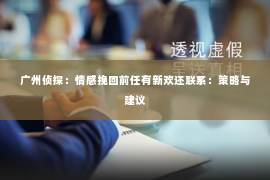 广州侦探：情感挽回前任有新欢还联系：策略与建议