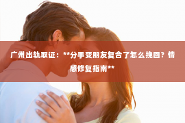 广州出轨取证：**分手变朋友复合了怎么挽回？情感修复指南**