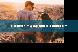 广州缘探：**分手复合的最佳挽回时间**