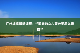 广州缘探婚姻调查：**前夫的女儿要分手怎么挽回**