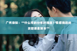广州缘探：**什么样的分手好挽回？情感挽回的关键要素解析**