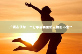 广州市侦探：**分手后要主动去挽回不舍**