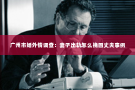 广州市婚外情调查：妻子出轨怎么挽回丈夫事例