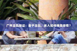 广州出轨取证：妻子出轨，男人如何挽回爱情？