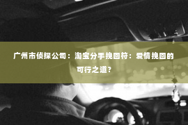 广州市侦探公司：淘宝分手挽回符：爱情挽回的可行之道？