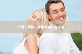 广州市侦探：情感挽回行业未来