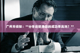 广州市侦探：**分手后想挽回的成功率高吗？**