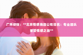 广州侦探：**北京情感挽回公司排名：专业团队重塑情感之路**