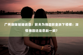 广州缘探婚姻调查：前夫为挽回前妻跌下楼梯：深情挽回还是悲剧一瞬？