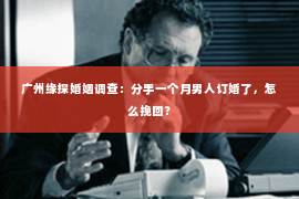 广州缘探婚姻调查：分手一个月男人订婚了，怎么挽回？