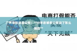 广州缘探调查公司：**分手后被老公宠溺了怎么挽回**