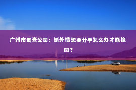 广州市调查公司：婚外情想要分手怎么办才能挽回？
