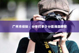 广州市侦探：分手打多少分能挽回感情