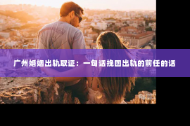 广州婚姻出轨取证：一句话挽回出轨的前任的话