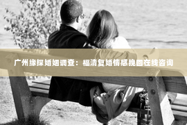广州缘探婚姻调查：福清复婚情感挽回在线咨询