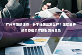 广州市婚姻调查：分手挽回会怎么样？深度解析挽回爱情的可能影响与风险