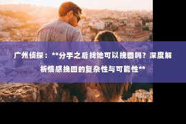 广州侦探：**分手之后找她可以挽回吗？深度解析情感挽回的复杂性与可能性**