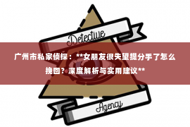 广州市私家侦探：**女朋友很失望提分手了怎么挽回？深度解析与实用建议**