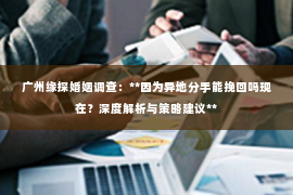 广州缘探婚姻调查：**因为异地分手能挽回吗现在？深度解析与策略建议**