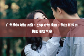 广州缘探婚姻调查：分手后想挽回：简短有效的挽回话题文案