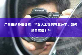 广州市婚外情调查：**女人太强势导致分手，如何挽回感情？**