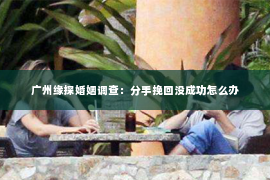 广州缘探婚姻调查：分手挽回没成功怎么办