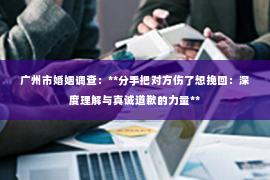 广州市婚姻调查：**分手把对方伤了想挽回：深度理解与真诚道歉的力量**