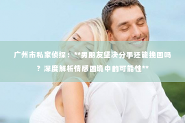 广州市私家侦探：**男朋友坚决分手还能挽回吗？深度解析情感困境中的可能性**