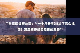 广州缘探调查公司：**一个月分手38次了怎么挽回？深度解析挽回爱情的策略**