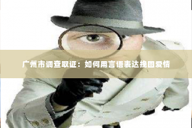 广州市调查取证：如何用言语表达挽回爱情