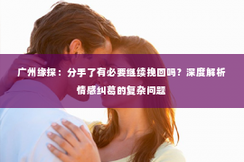 广州缘探：分手了有必要继续挽回吗？深度解析情感纠葛的复杂问题