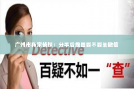 广州市私家侦探：分手后挽回要不要删微信