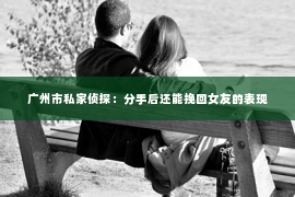 广州市私家侦探：分手后还能挽回女友的表现
