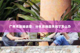 广州市婚姻调查：分手后挽回失败了怎么办