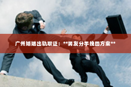 广州婚姻出轨取证：**男友分手挽回方案**