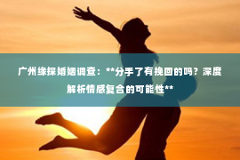 广州缘探婚姻调查：**分手了有挽回的吗？深度解析情感复合的可能性**