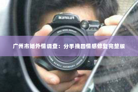广州市婚外情调查：分手挽回情感修复完整版