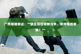 广州婚姻取证：**缺乏信任导致分手，如何挽回爱情？**