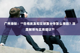 广州缘探：**合格男友和女朋友分手怎么挽回？深度解析与实用建议**