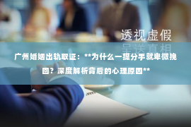 广州婚姻出轨取证：**为什么一提分手就卑微挽回？深度解析背后的心理原因**