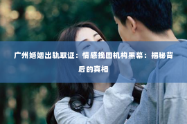 广州婚姻出轨取证：情感挽回机构黑幕：揭秘背后的真相