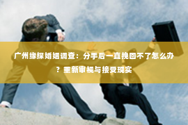 广州缘探婚姻调查：分手后一直挽回不了怎么办？重新审视与接受现实
