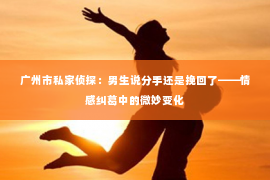 广州市私家侦探：男生说分手还是挽回了——情感纠葛中的微妙变化
