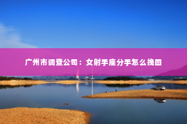 广州市调查公司：女射手座分手怎么挽回
