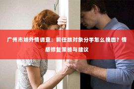 广州市婚外情调查：前任跟对象分手怎么挽回？情感修复策略与建议
