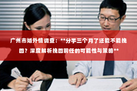 广州市婚外情调查：**分手三个月了还能不能挽回？深度解析挽回前任的可能性与策略**