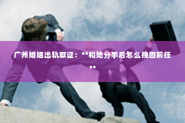 广州婚姻出轨取证：**和她分手后怎么挽回前任**