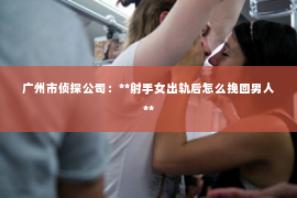广州市侦探公司：**射手女出轨后怎么挽回男人**